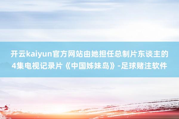 开云kaiyun官方网站由她担任总制片东谈主的4集电视记录片《中国姊妹岛》-足球赌注软件