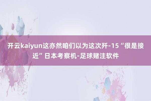 开云kaiyun这亦然咱们以为这次歼-15“很是接近”日本考察机-足球赌注软件