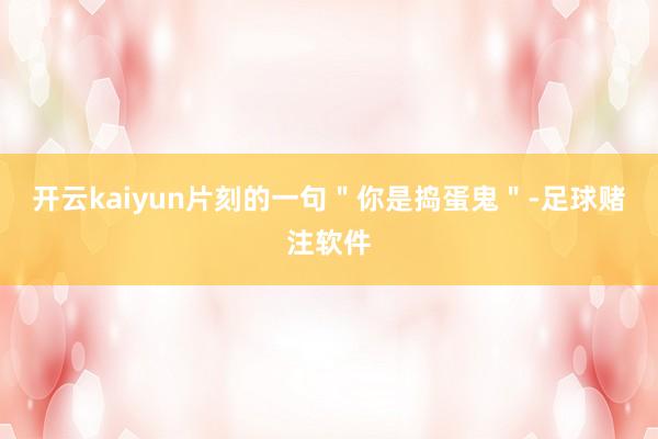 开云kaiyun片刻的一句＂你是捣蛋鬼＂-足球赌注软件