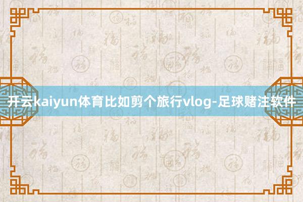 开云kaiyun体育比如剪个旅行vlog-足球赌注软件