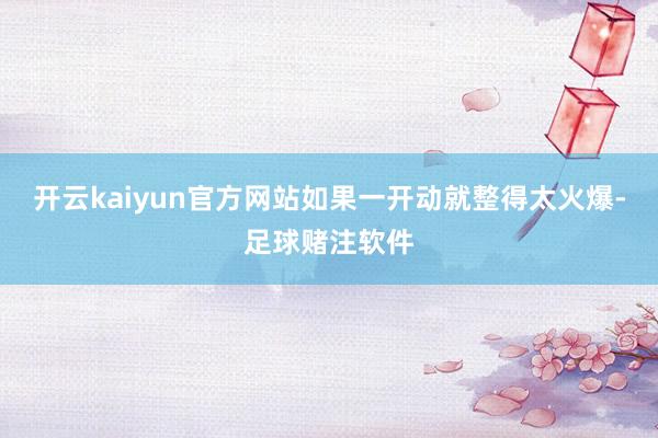 开云kaiyun官方网站如果一开动就整得太火爆-足球赌注软件