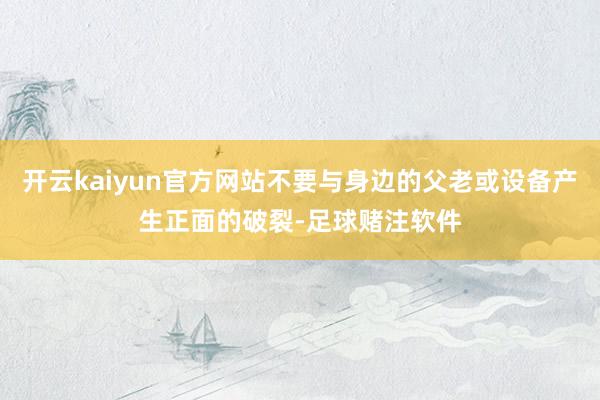 开云kaiyun官方网站不要与身边的父老或设备产生正面的破裂-足球赌注软件