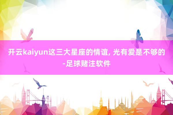 开云kaiyun这三大星座的情谊, 光有爱是不够的-足球赌注软件