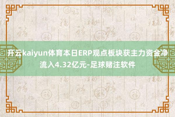 开云kaiyun体育本日ERP观点板块获主力资金净流入4.32亿元-足球赌注软件