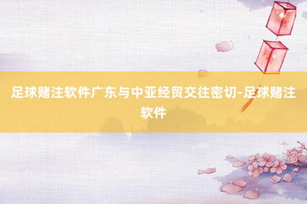 足球赌注软件广东与中亚经贸交往密切-足球赌注软件