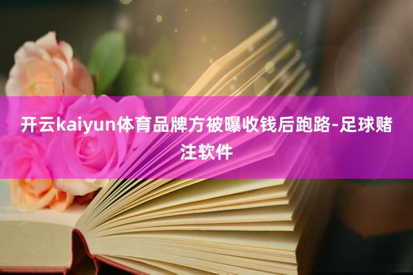 开云kaiyun体育品牌方被曝收钱后跑路-足球赌注软件