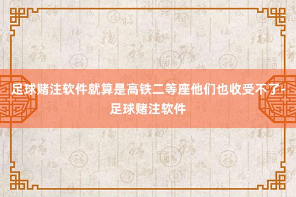 足球赌注软件就算是高铁二等座他们也收受不了-足球赌注软件