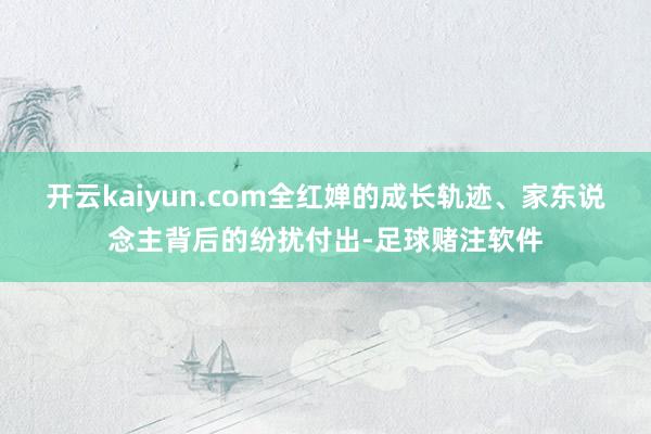 开云kaiyun.com全红婵的成长轨迹、家东说念主背后的纷扰付出-足球赌注软件