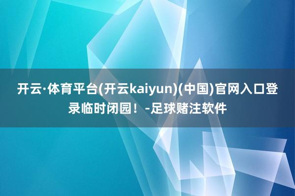 开云·体育平台(开云kaiyun)(中国)官网入口登录临时闭园！-足球赌注软件