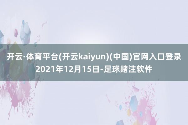 开云·体育平台(开云kaiyun)(中国)官网入口登录2021年12月15日-足球赌注软件
