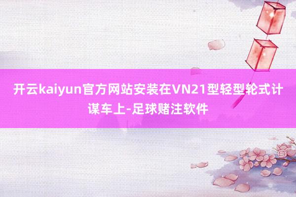 开云kaiyun官方网站安装在VN21型轻型轮式计谋车上-足球赌注软件