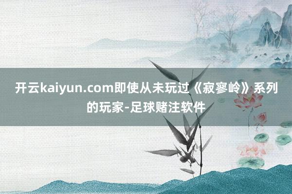 开云kaiyun.com即使从未玩过《寂寥岭》系列的玩家-足球赌注软件