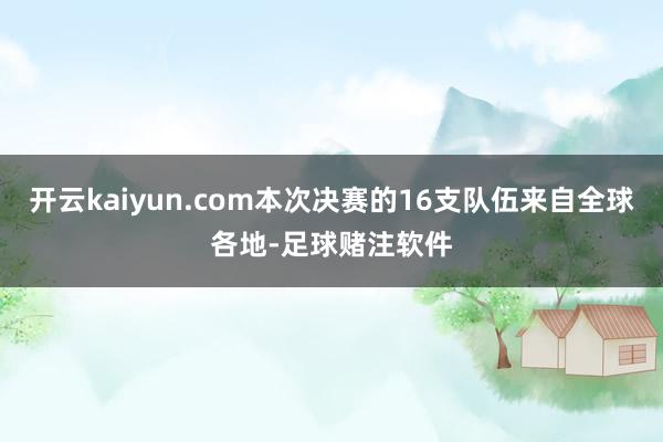 开云kaiyun.com本次决赛的16支队伍来自全球各地-足球赌注软件