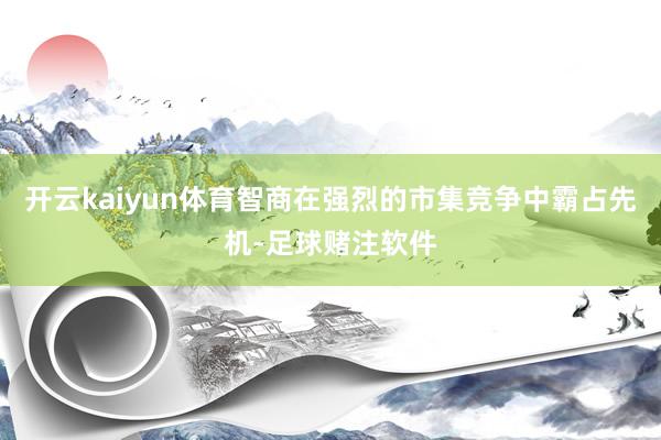 开云kaiyun体育智商在强烈的市集竞争中霸占先机-足球赌注软件