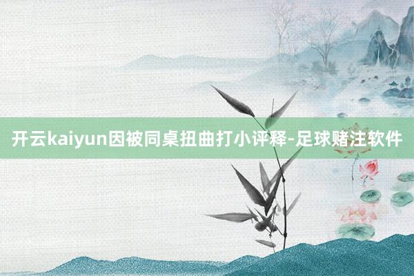 开云kaiyun因被同桌扭曲打小评释-足球赌注软件
