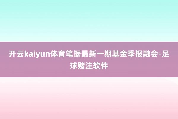 开云kaiyun体育笔据最新一期基金季报融会-足球赌注软件