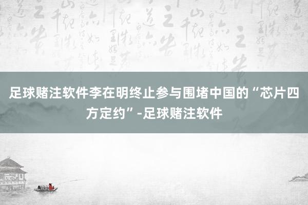 足球赌注软件李在明终止参与围堵中国的“芯片四方定约”-足球赌注软件