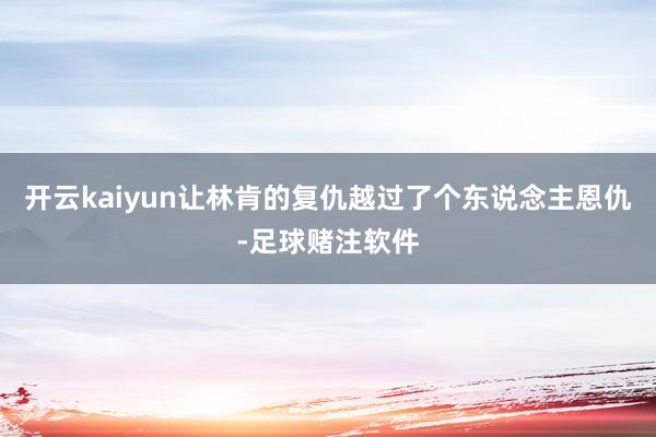 开云kaiyun让林肯的复仇越过了个东说念主恩仇-足球赌注软件