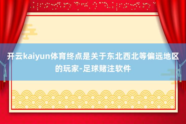 开云kaiyun体育终点是关于东北西北等偏远地区的玩家-足球赌注软件