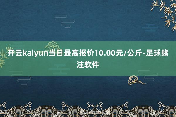 开云kaiyun当日最高报价10.00元/公斤-足球赌注软件