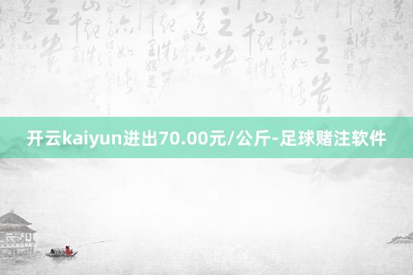 开云kaiyun进出70.00元/公斤-足球赌注软件