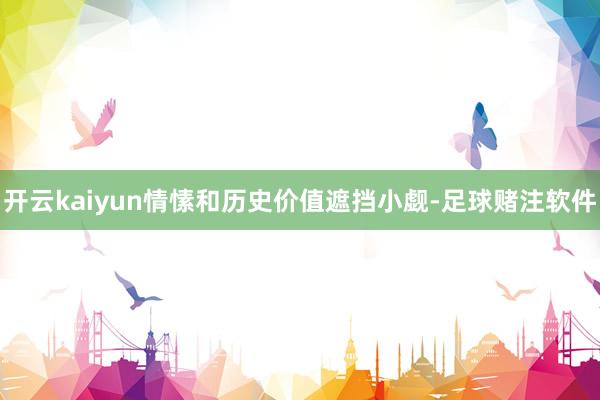 开云kaiyun情愫和历史价值遮挡小觑-足球赌注软件