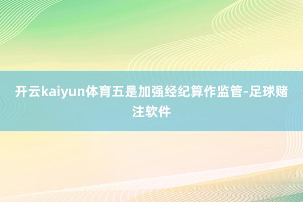 开云kaiyun体育　　五是加强经纪算作监管-足球赌注软件
