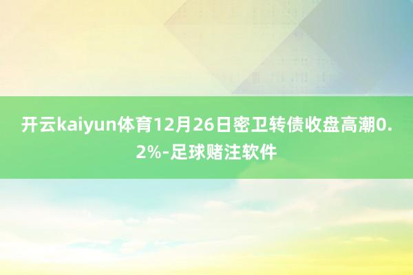 开云kaiyun体育12月26日密卫转债收盘高潮0.2%-足球赌注软件