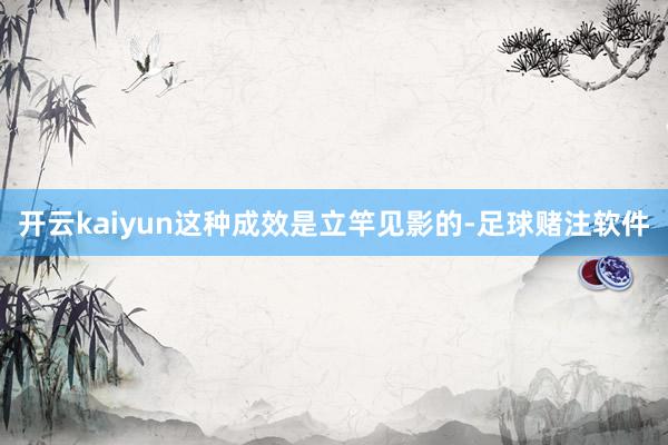 开云kaiyun这种成效是立竿见影的-足球赌注软件