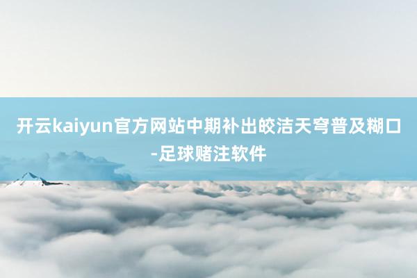 开云kaiyun官方网站中期补出皎洁天穹普及糊口-足球赌注软件