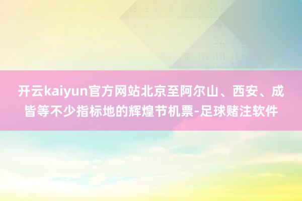 开云kaiyun官方网站北京至阿尔山、西安、成皆等不少指标地的辉煌节机票-足球赌注软件