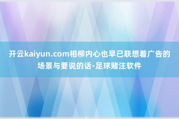 开云kaiyun.com相柳内心也早已联想着广告的场景与要说的话-足球赌注软件