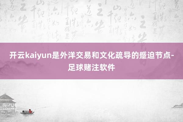 开云kaiyun是外洋交易和文化疏导的蹙迫节点-足球赌注软件