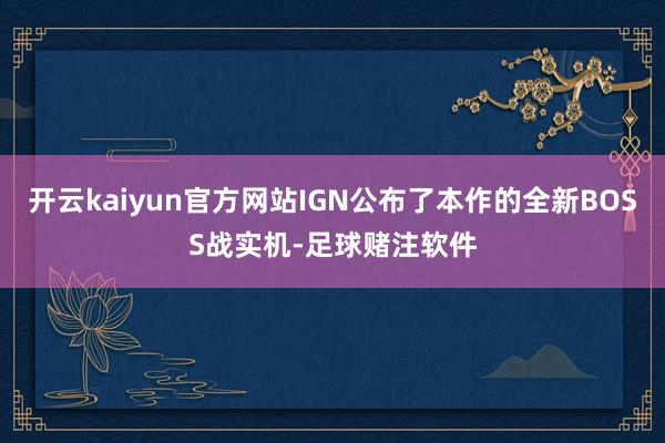 开云kaiyun官方网站IGN公布了本作的全新BOSS战实机-足球赌注软件