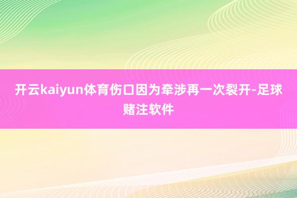 开云kaiyun体育伤口因为牵涉再一次裂开-足球赌注软件