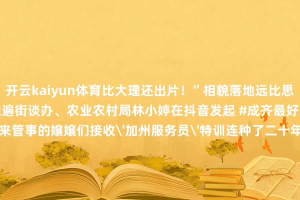 开云kaiyun体育比大理还出片！”相貌落地远比思象中邪幻张文书带着有计划跑遍街谈办、农业农村局林小婷在抖音发起 #成齐最好意思落日直播村上来管事的嬢嬢们接收'加州服务员'特训连种了二十年菜的杨大爷齐成了参谋人：“烧烤要配紫叶莴笋才巴适”最妙的联动藏在细节里：焦严村确当季蔬菜直供餐桌菜地秒变研学课堂搭客吃完烧烤还能领到'蔬菜舆图'带着孩子去认领属于我方的一畦菜地当城里小孩举着刚拔的萝卜呼吁“好甜”
