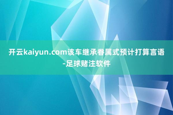 开云kaiyun.com该车继承眷属式预计打算言语-足球赌注软件