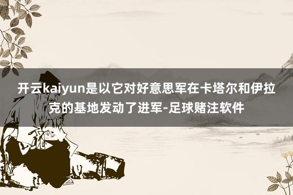 开云kaiyun是以它对好意思军在卡塔尔和伊拉克的基地发动了进军-足球赌注软件