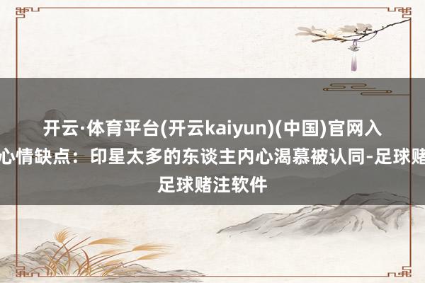 开云·体育平台(开云kaiyun)(中国)官网入口登录心情缺点：印星太多的东谈主内心渴慕被认同-足球赌注软件