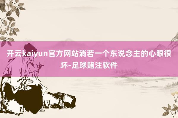 开云kaiyun官方网站淌若一个东说念主的心眼很坏-足球赌注软件