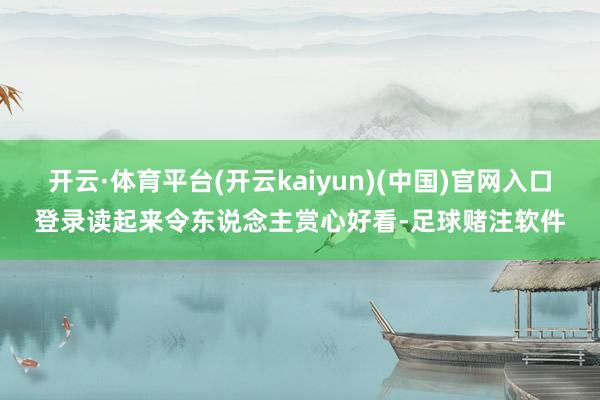 开云·体育平台(开云kaiyun)(中国)官网入口登录读起来令东说念主赏心好看-足球赌注软件
