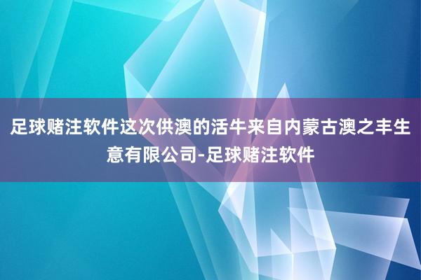 足球赌注软件这次供澳的活牛来自内蒙古澳之丰生意有限公司-足球赌注软件
