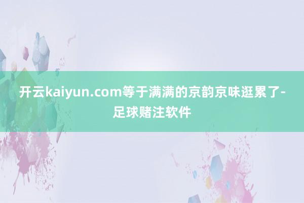 开云kaiyun.com等于满满的京韵京味逛累了-足球赌注软件