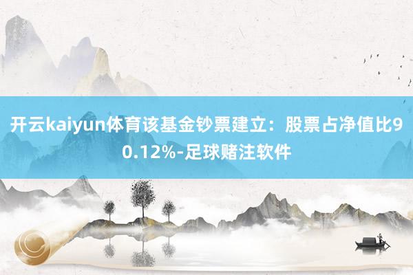 开云kaiyun体育该基金钞票建立：股票占净值比90.12%-足球赌注软件
