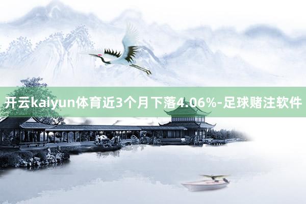 开云kaiyun体育近3个月下落4.06%-足球赌注软件