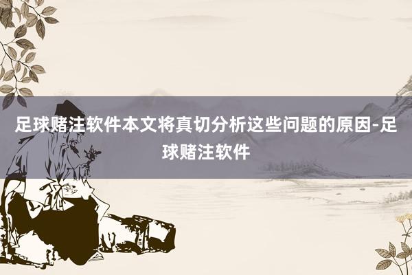 足球赌注软件本文将真切分析这些问题的原因-足球赌注软件