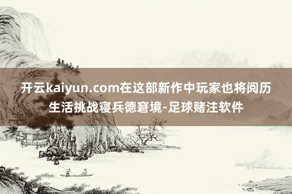 开云kaiyun.com在这部新作中玩家也将阅历生活挑战寝兵德窘境-足球赌注软件