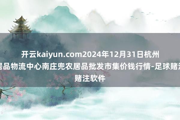 开云kaiyun.com2024年12月31日杭州农副居品物流中心南庄兜农居品批发市集价钱行情-足球赌注软件