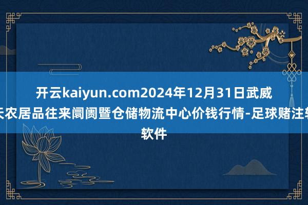 开云kaiyun.com2024年12月31日武威昊天农居品往来阛阓暨仓储物流中心价钱行情-足球赌注软件