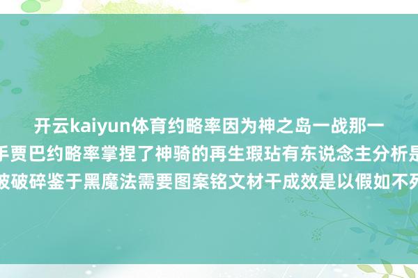 开云kaiyun体育约略率因为神之岛一战那一次大战罗杰海贼团的副手贾巴约略率掌捏了神骑的再生瑕玷有东说念主分析是因为手臂上某个图案被破碎鉴于黑魔法需要图案铭文材干成效是以假如不死才略是靠黑魔法产生那么以后唯有针对有图案的部位先破碎就行 发布于：广东省-足球赌注软件